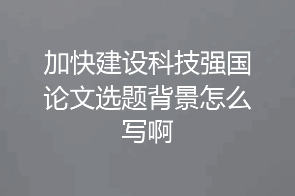 加快建设科技强国论文选题背景怎么写啊