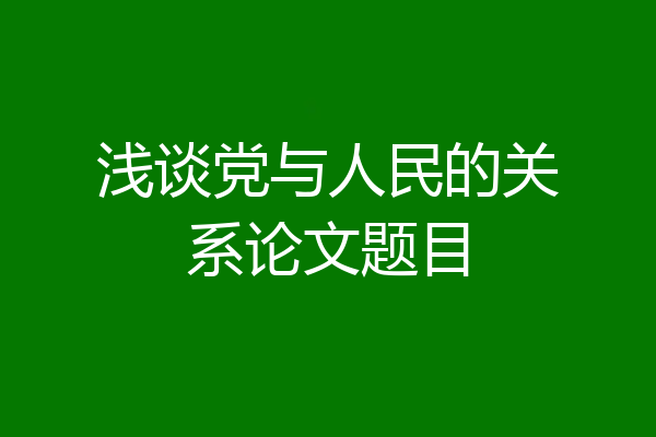 浅谈党与人民的关系论文题目