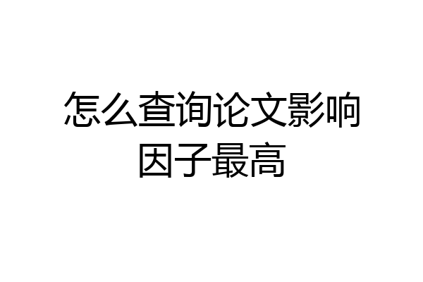 怎么查询论文影响因子最高