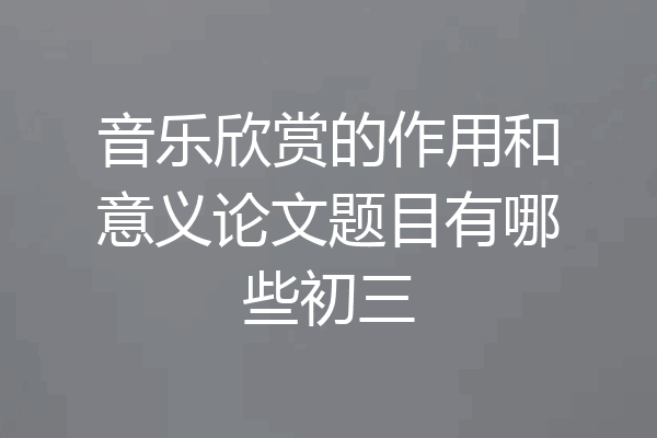 音乐欣赏的作用和意义论文题目有哪些初三