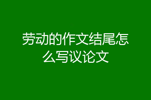 劳动的作文结尾怎么写议论文