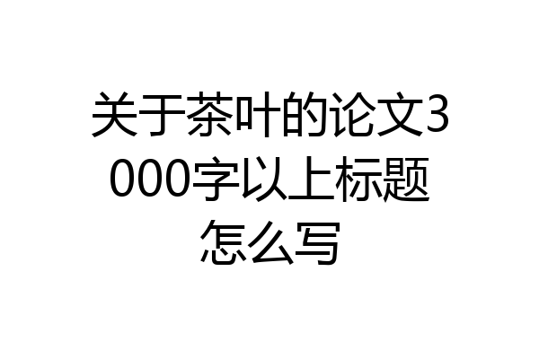 关于茶叶的论文3000字以上标题怎么写