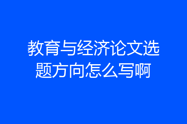 教育与经济论文选题方向怎么写啊