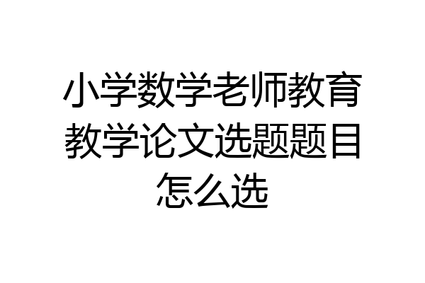 小学数学老师教育教学论文选题题目怎么选