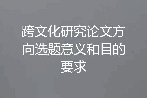 跨文化研究论文方向选题意义和目的要求