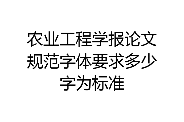 农业工程学报论文规范字体要求多少字为标准