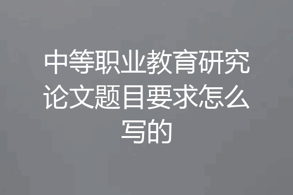 中等职业教育研究论文题目要求怎么写的