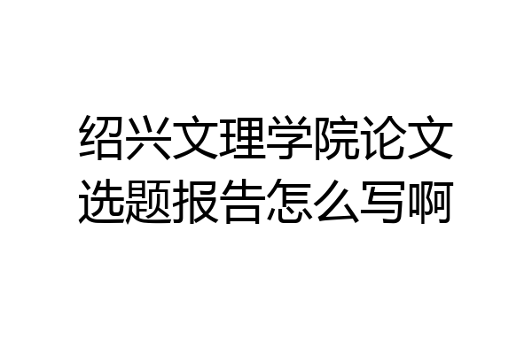 绍兴文理学院论文选题报告怎么写啊
