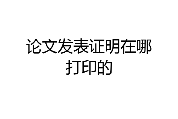 论文发表证明在哪打印的