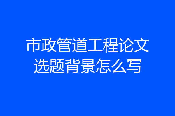 市政管道工程论文选题背景怎么写