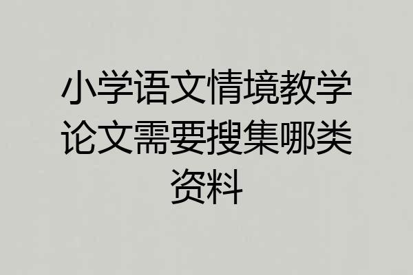 小学语文情境教学论文需要搜集哪类资料