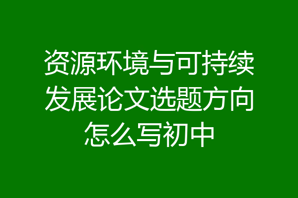 资源环境与可持续发展论文选题方向怎么写初中