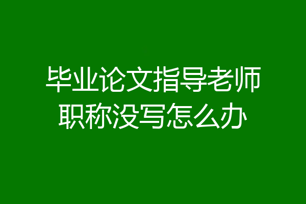 毕业论文指导老师职称没写怎么办