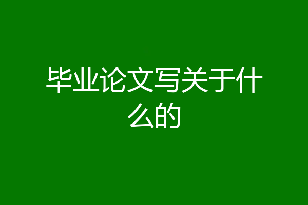 毕业论文写关于什么的