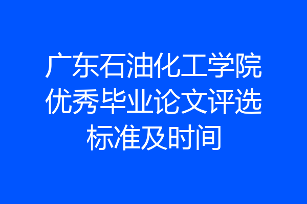 广东石油化工学院优秀毕业论文评选标准及时间