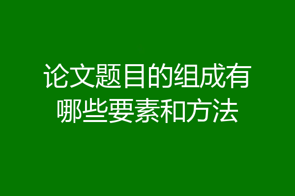 论文题目的组成有哪些要素和方法