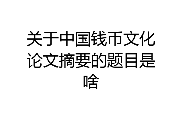 关于中国钱币文化论文摘要的题目是啥