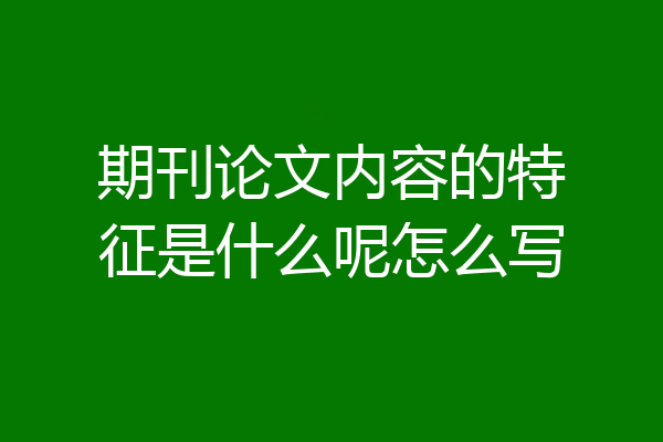 期刊论文内容的特征是什么呢怎么写