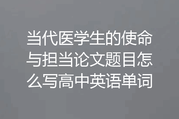 当代医学生的使命与担当论文题目怎么写高中英语单词