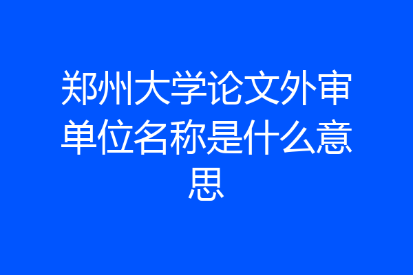 郑州大学论文外审单位名称是什么意思