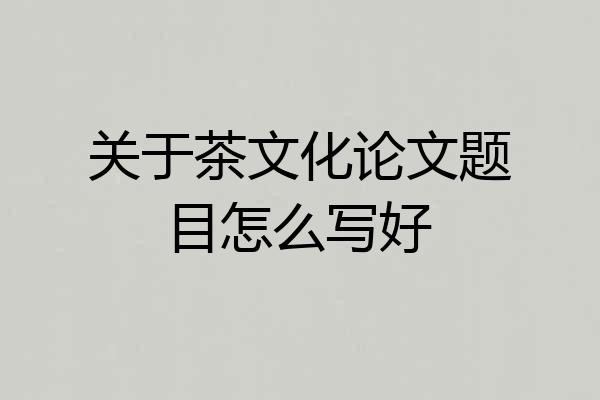 关于茶文化论文题目怎么写好