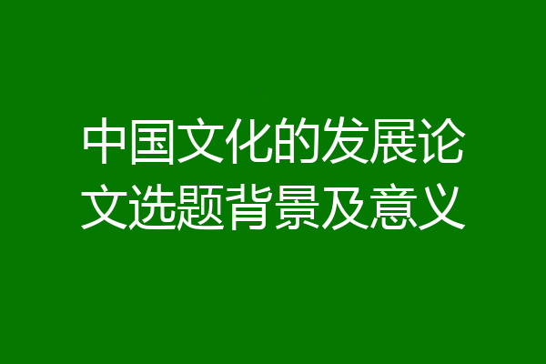 中国文化的发展论文选题背景及意义