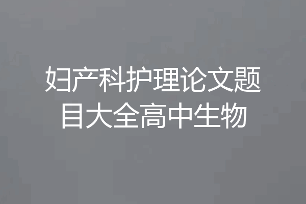 妇产科护理论文题目大全高中生物
