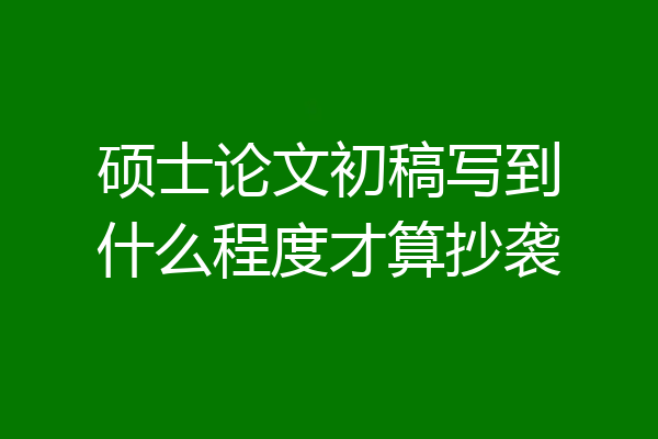 硕士论文初稿写到什么程度才算抄袭
