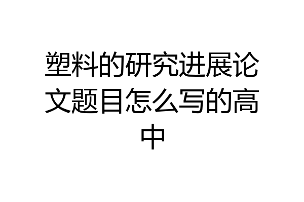 塑料的研究进展论文题目怎么写的高中