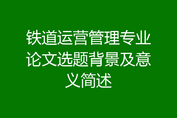 铁道运营管理专业论文选题背景及意义简述