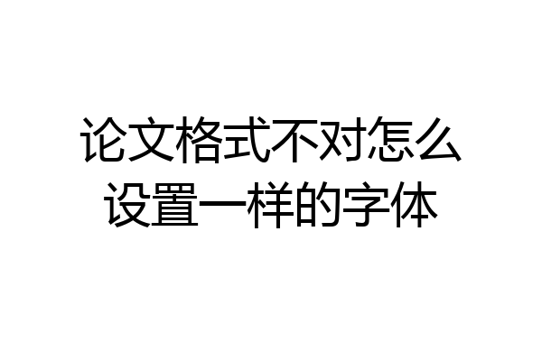 论文格式不对怎么设置一样的字体