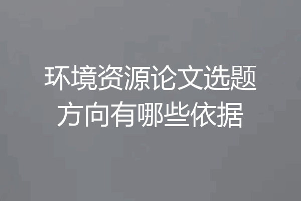 环境资源论文选题方向有哪些依据