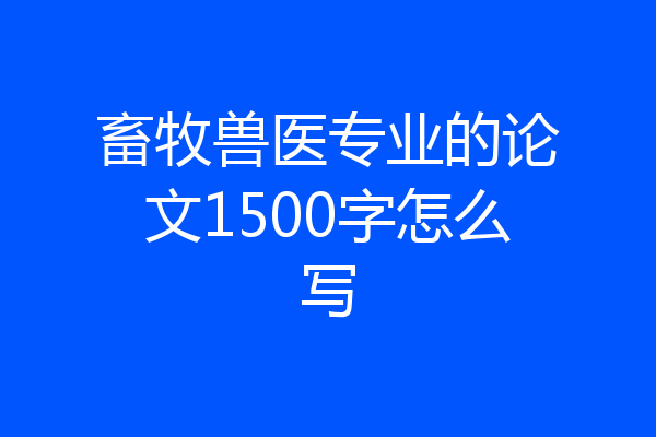 畜牧兽医专业的论文1500字怎么写