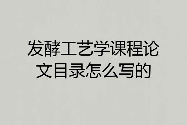 发酵工艺学课程论文目录怎么写的