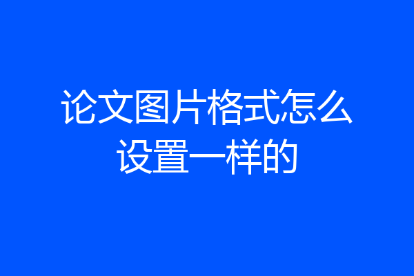 论文图片格式怎么设置一样的