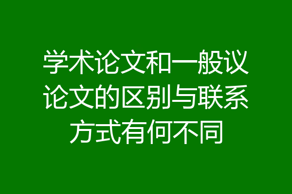 学术论文和一般议论文的区别与联系方式有何不同