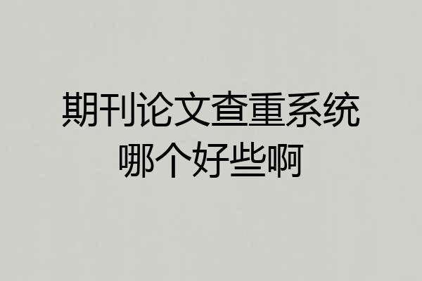 期刊论文查重系统哪个好些啊