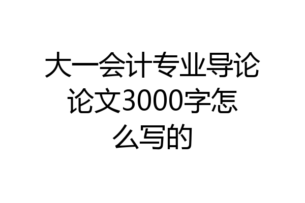 大一会计专业导论论文3000字怎么写的