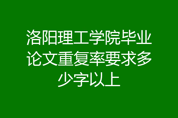 洛阳理工学院毕业论文重复率要求多少字以上