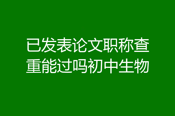 已发表论文职称查重能过吗初中生物