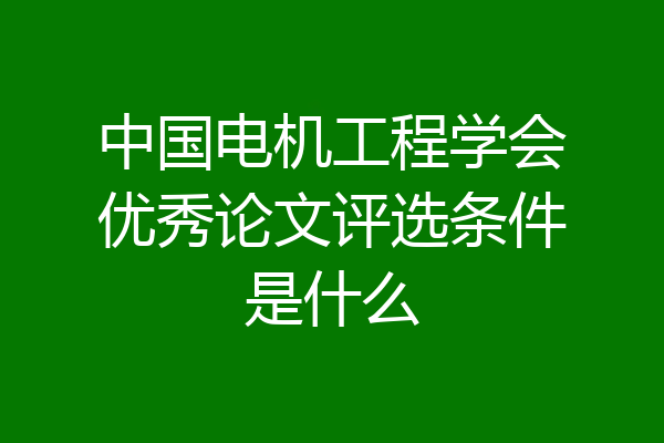 中国电机工程学会优秀论文评选条件是什么