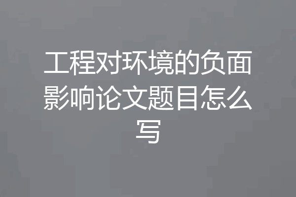 工程对环境的负面影响论文题目怎么写
