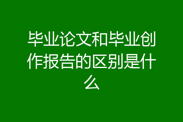 毕业论文和毕业创作报告的区别是什么