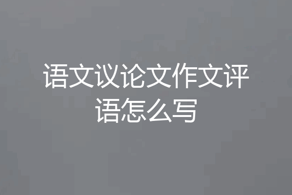 语文议论文作文评语怎么写