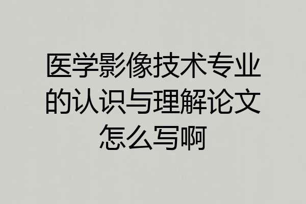 医学影像技术专业的认识与理解论文怎么写啊