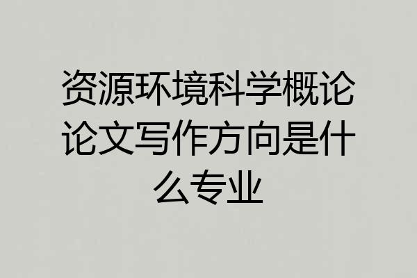 资源环境科学概论论文写作方向是什么专业