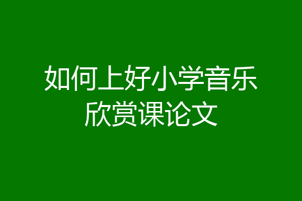 如何上好小学音乐欣赏课论文