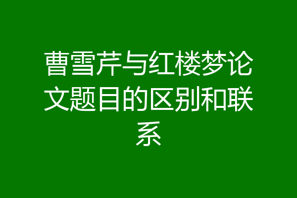 曹雪芹与红楼梦论文题目的区别和联系