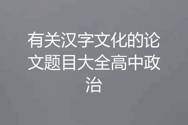 有关汉字文化的论文题目大全高中政治