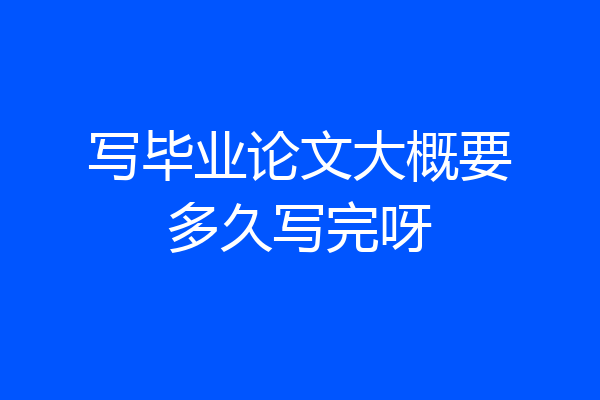写毕业论文大概要多久写完呀